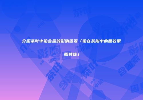 介绍茶叶中铅含量的影响因素「铅在茶树中的吸收累积特性」