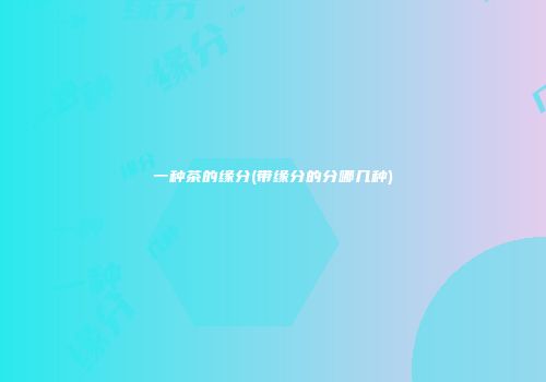 一种茶的缘分(带缘分的分哪几种)