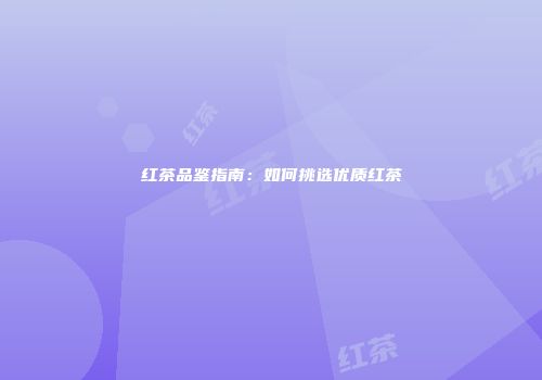 红茶品鉴指南：如何挑选优质红茶
