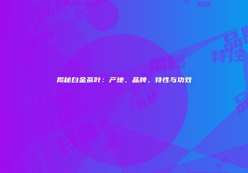 揭秘白金茶叶：产地、品牌、特性与功效
