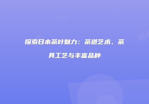 探索日本茶叶魅力：茶道艺术、茶具工艺与丰富品种