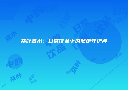 茶叶煮水：日常饮品中的健康守护神