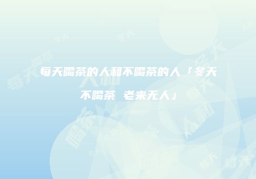 每天喝茶的人和不喝茶的人「冬天不喝茶 老来无人」