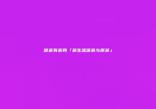 凉茶有茶吗「茶生活凉茶与原茶」
