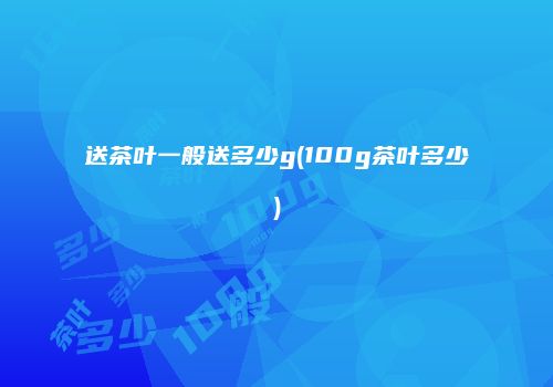 送茶叶一般送多少g(100g茶叶多少)
