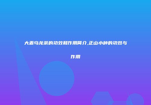 大麦乌龙茶的功效和作用简介,正山小种的功效与作用
