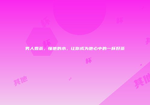 男人如茶，懂他的水，让你成为他心中的一杯好茶