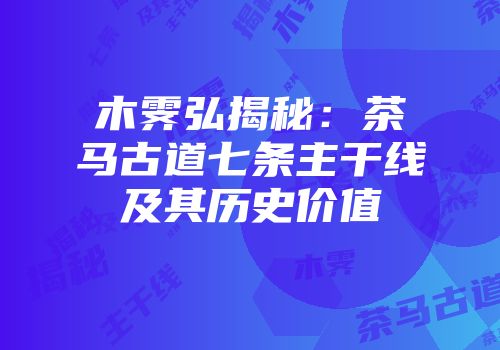 木霁弘揭秘：茶马古道七条主干线及其历史价值