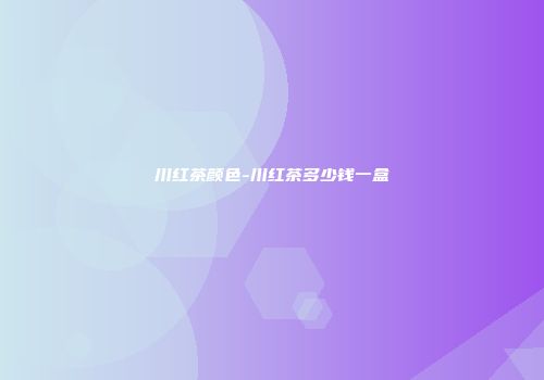 川红茶颜色-川红茶多少钱一盒