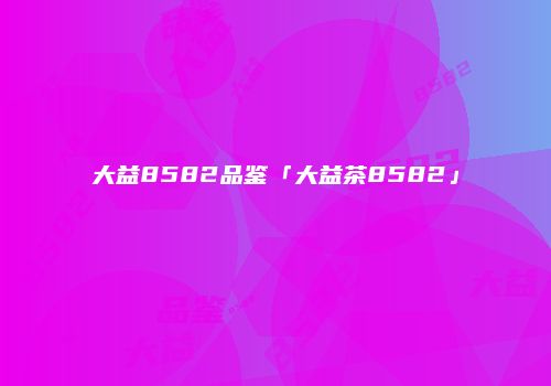 大益8582品鉴「大益茶8582」