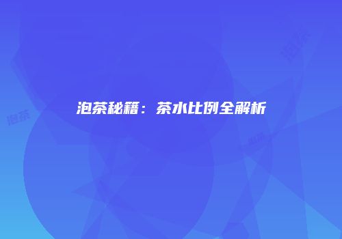 泡茶秘籍：茶水比例全解析