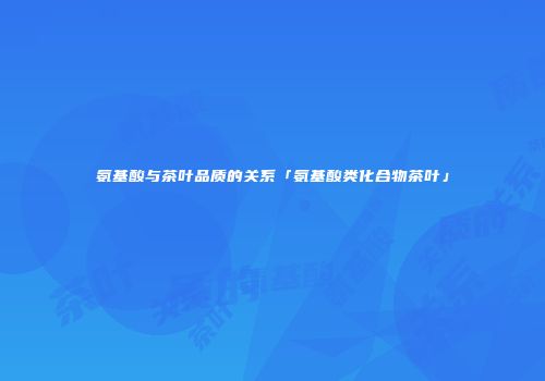 氨基酸与茶叶品质的关系「氨基酸类化合物茶叶」