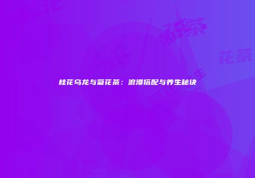 桂花乌龙与菊花茶：浪漫搭配与养生秘诀