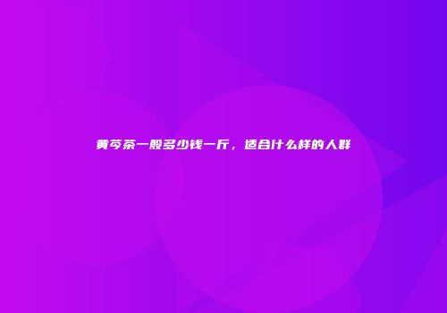 黄芩茶一般多少钱一斤，适合什么样的人群