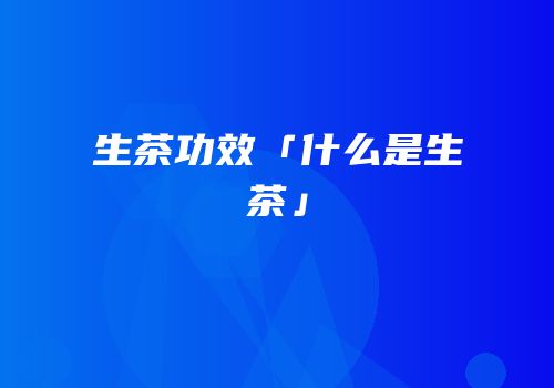 生茶功效「什么是生茶」