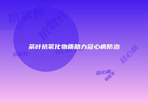茶叶抗氧化物质助力冠心病防治
