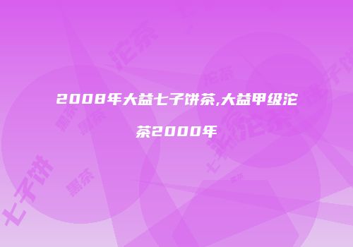 2008年大益七子饼茶,大益甲级沱茶2000年