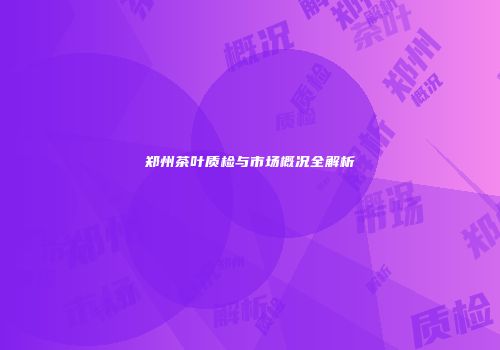 郑州茶叶质检与市场概况全解析