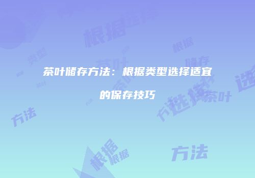 茶叶储存方法：根据类型选择适宜的保存技巧