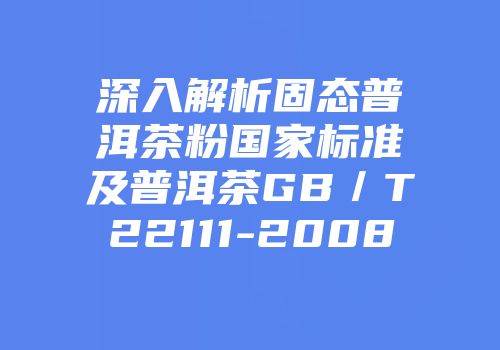深入解析固态普洱茶粉国家标准及普洱茶GB／T22111-2008