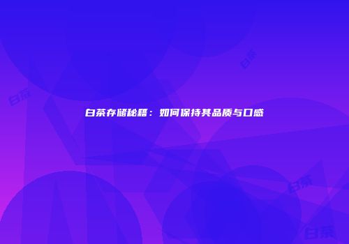 白茶存储秘籍：如何保持其品质与口感