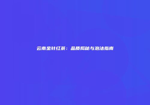 云南金针红茶：品质揭秘与泡法指南