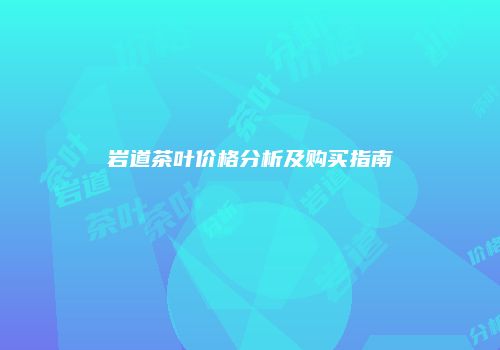 岩道茶叶价格分析及购买指南