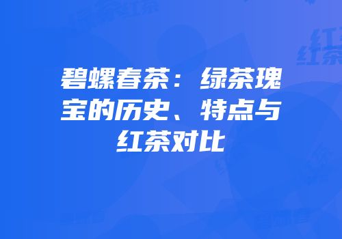 碧螺春茶：绿茶瑰宝的历史、特点与红茶对比