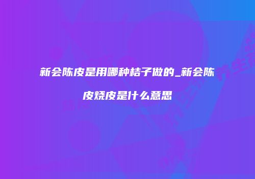 新会陈皮是用哪种桔子做的_新会陈皮烧皮是什么意思