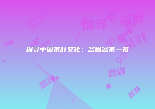 探寻中国茶叶文化：各省名茶一览