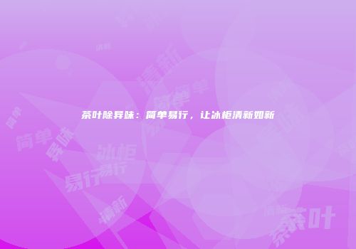 茶叶除异味：简单易行，让冰柜清新如新