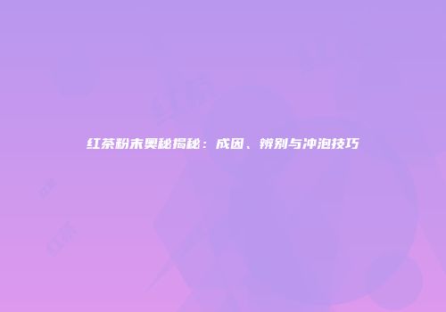 红茶粉末奥秘揭秘：成因、辨别与冲泡技巧