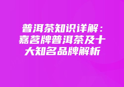 普洱茶知识详解：嘉茗牌普洱茶及十大知名品牌解析