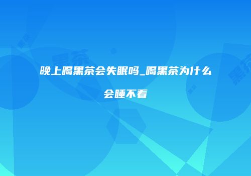 晚上喝黑茶会失眠吗_喝黑茶为什么会睡不着