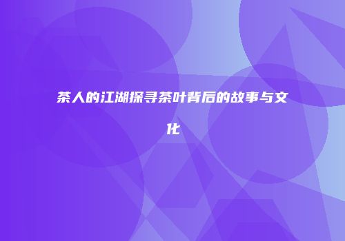茶人的江湖探寻茶叶背后的故事与文化