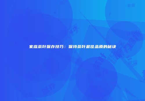 家庭茶叶保存技巧：保持茶叶最佳品质的秘诀