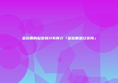 金骏眉的起源和分布简介「金骏眉是红茶吗」