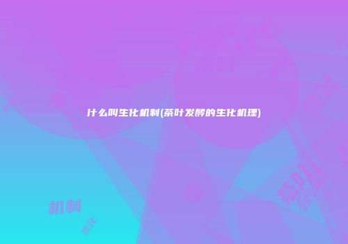 什么叫生化机制(茶叶发酵的生化机理)