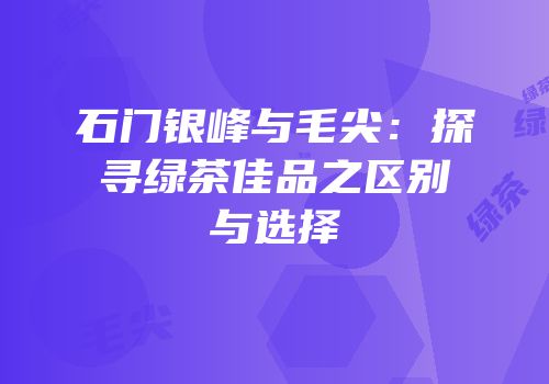 石门银峰与毛尖：探寻绿茶佳品之区别与选择
