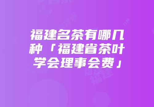 福建名茶有哪几种「福建省茶叶学会理事会费」