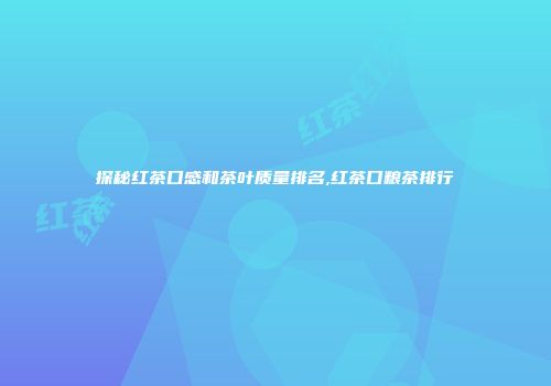 探秘红茶口感和茶叶质量排名,红茶口粮茶排行