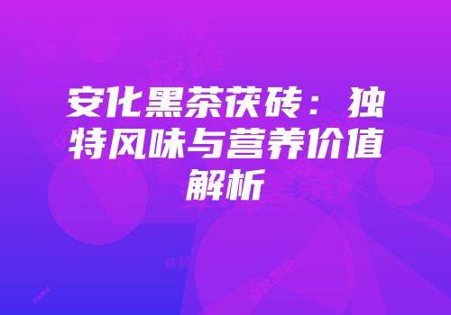 安化黑茶茯砖：独特风味与营养价值解析