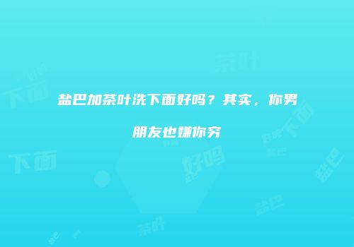 盐巴加茶叶洗下面好吗？其实，你男朋友也嫌你穷