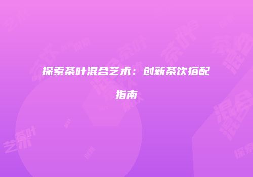 探索茶叶混合艺术：创新茶饮搭配指南