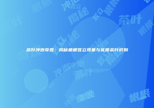 茶叶冲泡奇观：揭秘根根竖立现象与优质茶叶识别