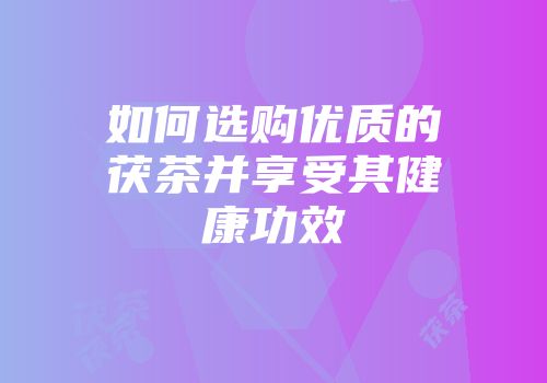 如何选购优质的茯茶并享受其健康功效