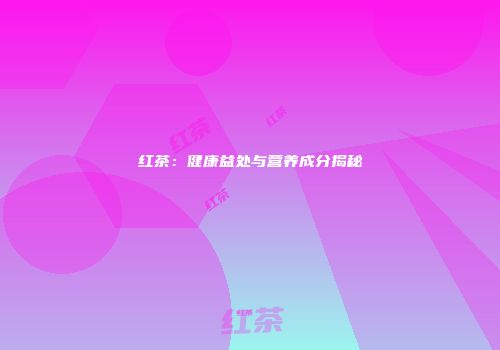 红茶：健康益处与营养成分揭秘