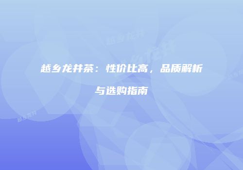 越乡龙井茶：性价比高，品质解析与选购指南