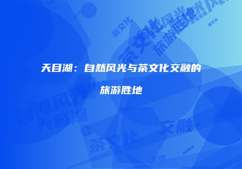 天目湖：自然风光与茶文化交融的旅游胜地