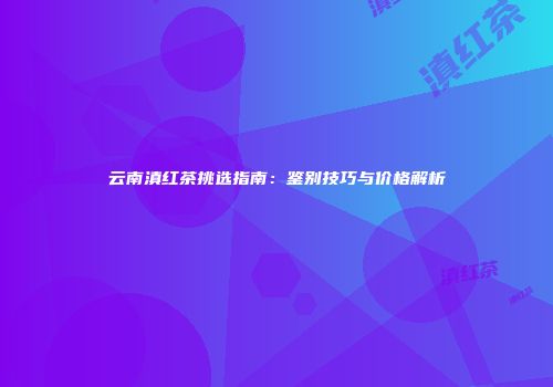 云南滇红茶挑选指南：鉴别技巧与价格解析
